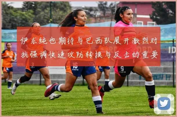 伊东纯也期待与巴西队展开激烈对抗强调快速攻防转换与反击的重要性