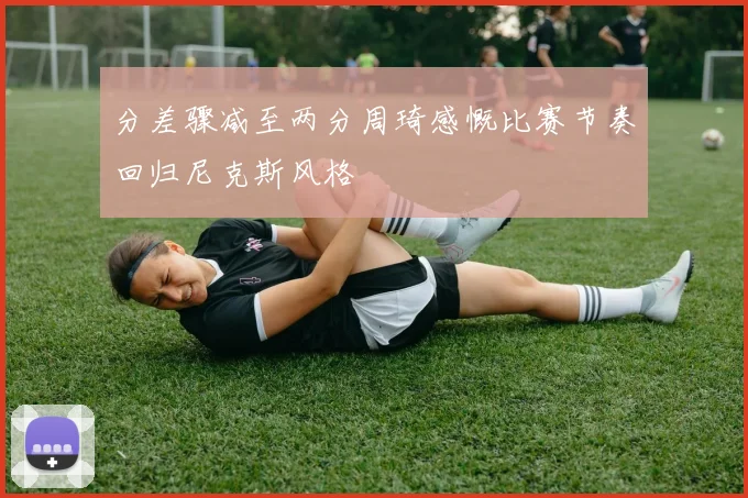 分差骤减至两分周琦感慨比赛节奏回归尼克斯风格