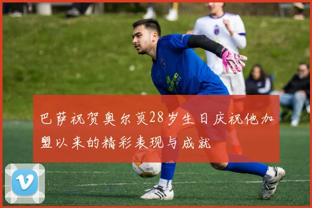 巴萨祝贺奥尔莫28岁生日庆祝他加盟以来的精彩表现与成就