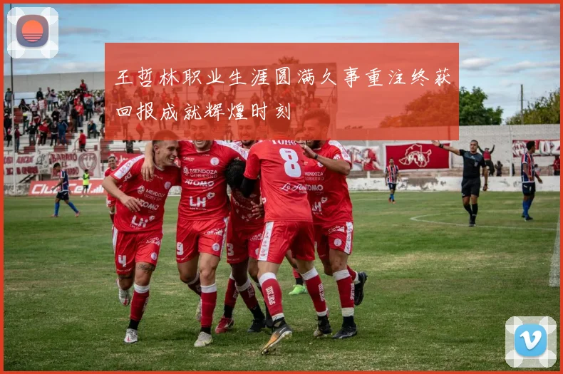 王哲林职业生涯圆满久事重注终获回报成就辉煌时刻