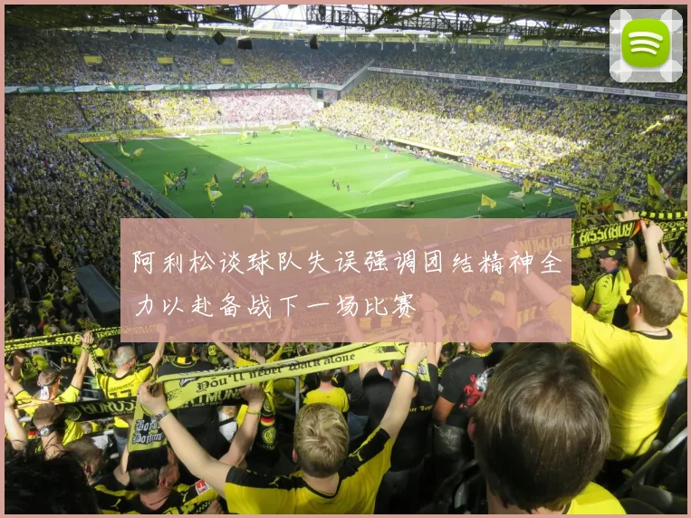 阿利松谈球队失误强调团结精神全力以赴备战下一场比赛