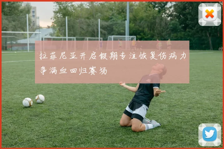 拉菲尼亚开启假期专注恢复伤病力争满血回归赛场
