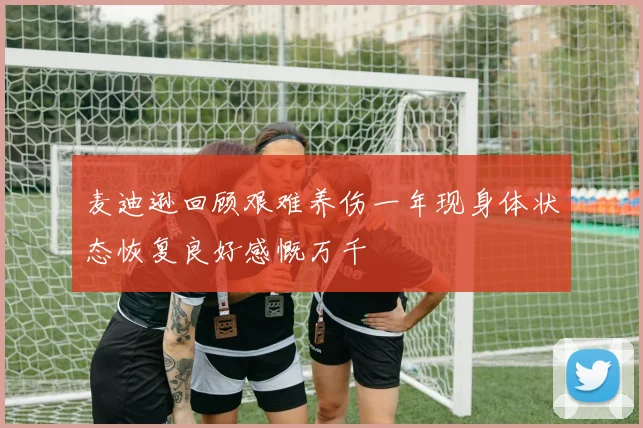 麦迪逊回顾艰难养伤一年现身体状态恢复良好感慨万千