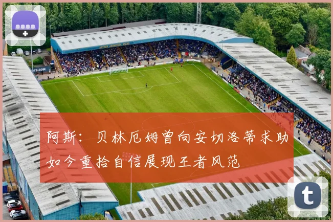 阿斯：贝林厄姆曾向安切洛蒂求助如今重拾自信展现王者风范
