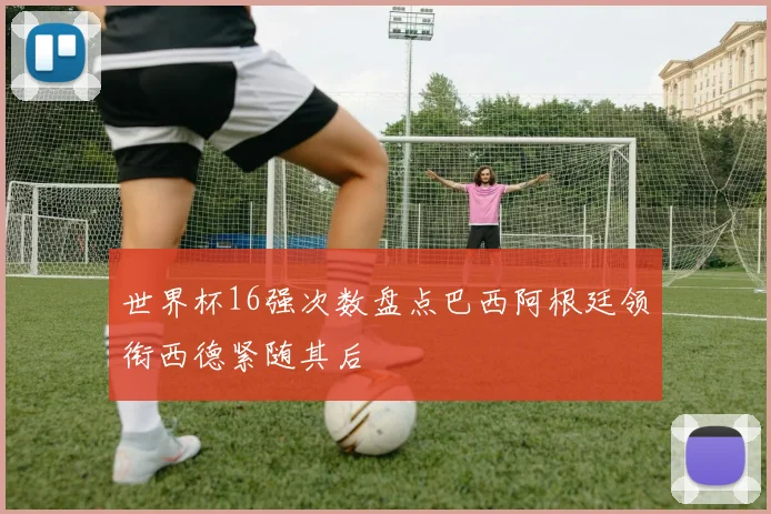 世界杯16强次数盘点巴西阿根廷领衔西德紧随其后