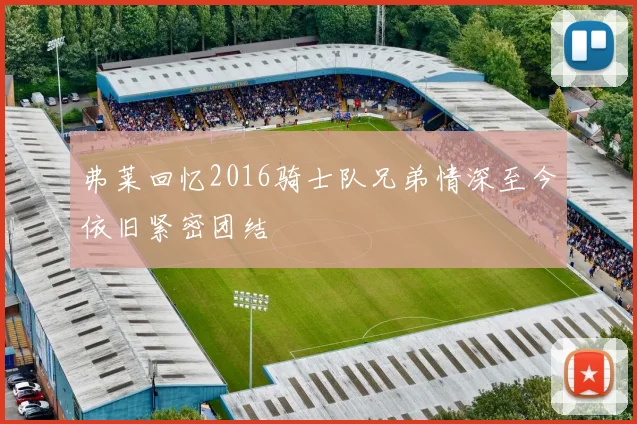 弗莱回忆2016骑士队兄弟情深至今依旧紧密团结