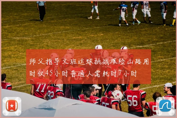 师父指导文班运球挑战艰险山路用时仅45小时普通人需耗时7小时