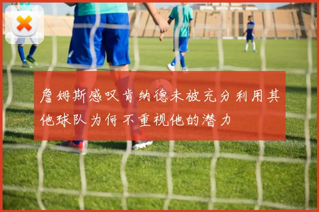 詹姆斯感叹肯纳德未被充分利用其他球队为何不重视他的潜力