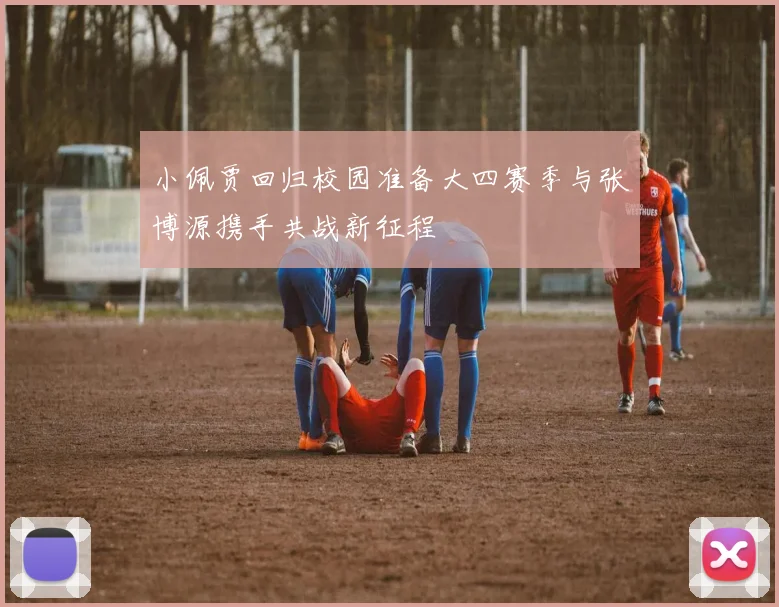 小佩贾回归校园准备大四赛季与张博源携手共战新征程