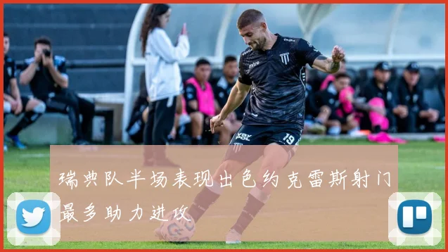瑞典队半场表现出色约克雷斯射门最多助力进攻
