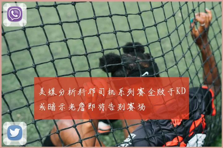 美媒分析科邓司机系列赛全败于KD或暗示老詹即将告别赛场