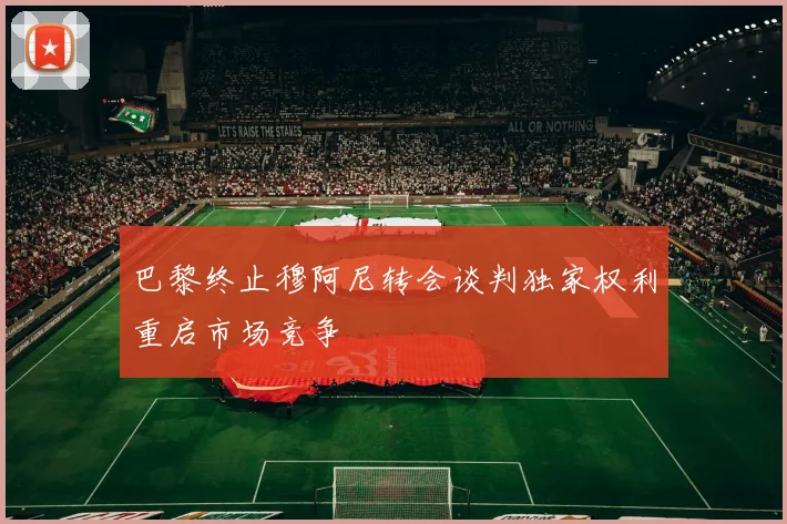 巴黎终止穆阿尼转会谈判独家权利重启市场竞争