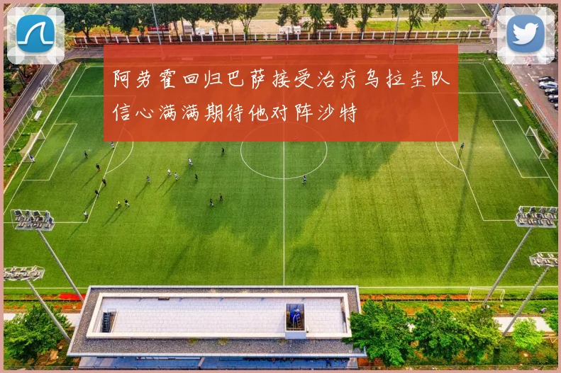 阿劳霍回归巴萨接受治疗乌拉圭队信心满满期待他对阵沙特