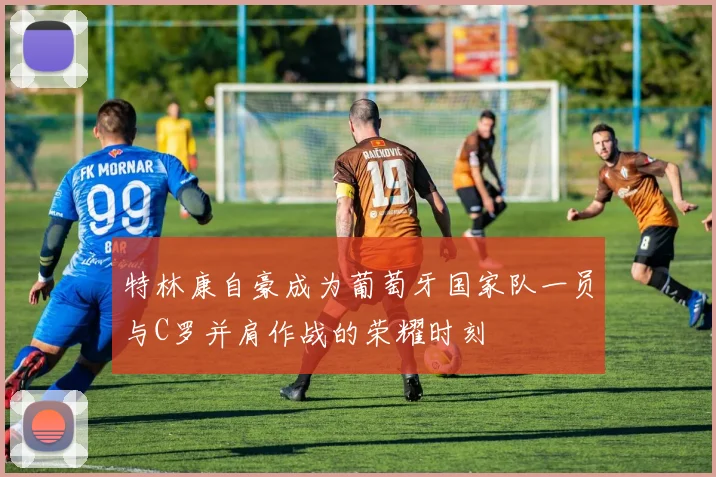 特林康自豪成为葡萄牙国家队一员与C罗并肩作战的荣耀时刻