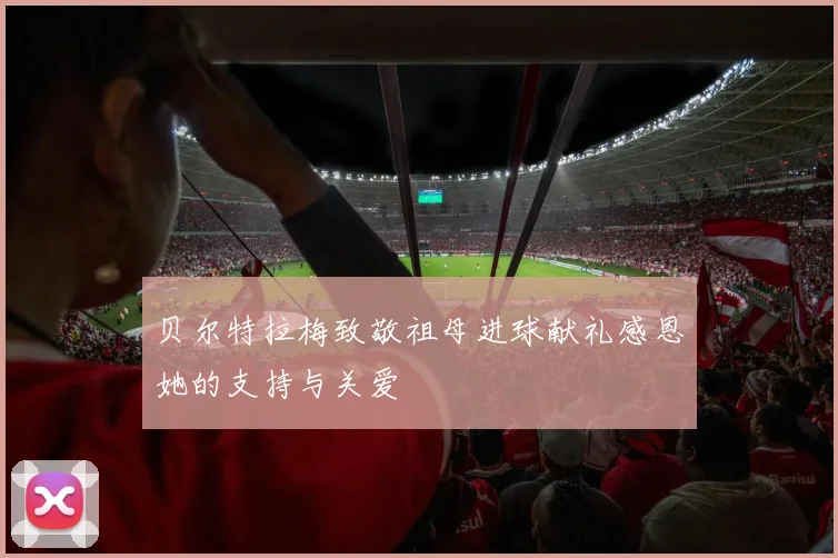 贝尔特拉梅致敬祖母进球献礼感恩她的支持与关爱