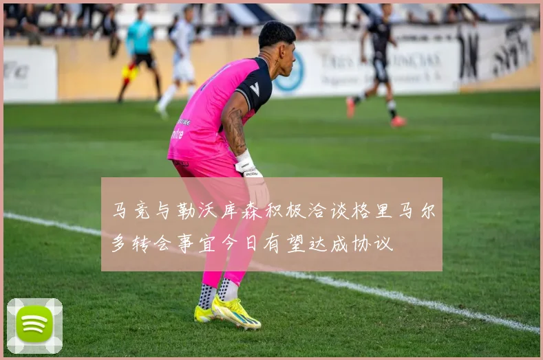 马竞与勒沃库森积极洽谈格里马尔多转会事宜今日有望达成协议