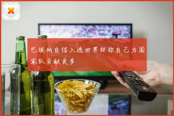巴埃纳自信入选世界杯称自己为国家队贡献良多