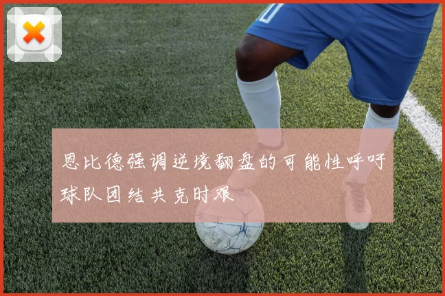 恩比德强调逆境翻盘的可能性呼吁球队团结共克时艰