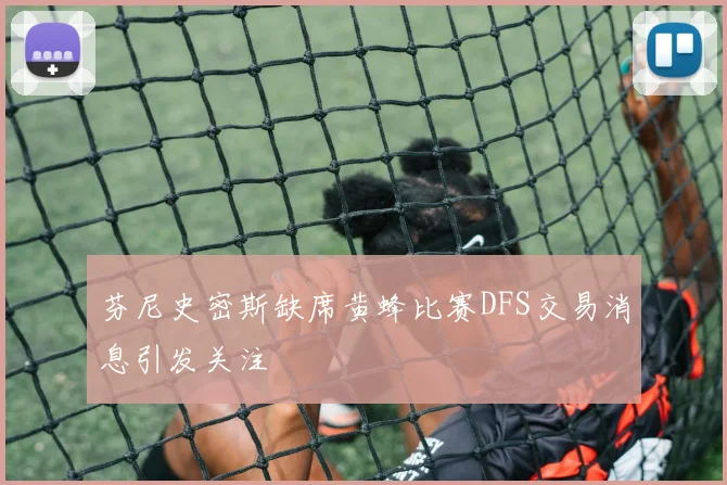 芬尼史密斯缺席黄蜂比赛DFS交易消息引发关注