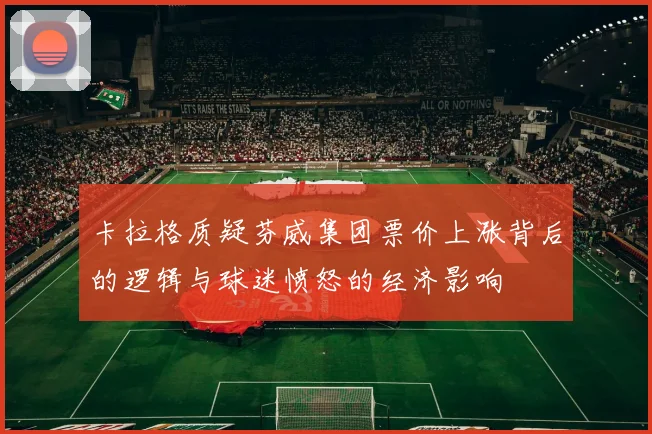 卡拉格质疑芬威集团票价上涨背后的逻辑与球迷愤怒的经济影响
