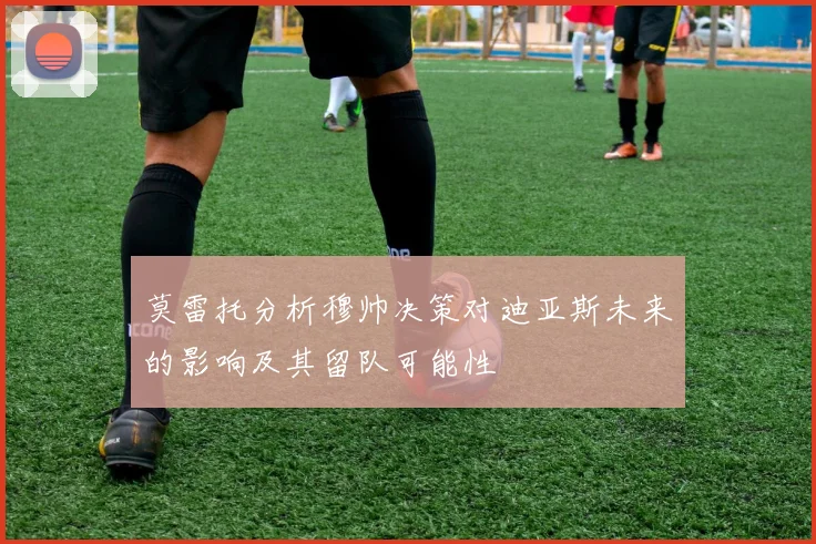 莫雷托分析穆帅决策对迪亚斯未来的影响及其留队可能性