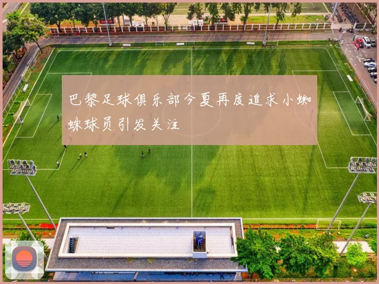 巴黎足球俱乐部今夏再度追求小蜘蛛球员引发关注