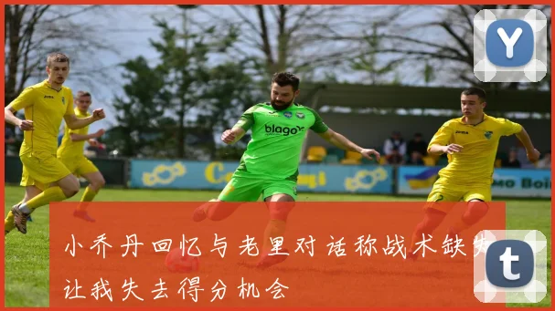 小乔丹回忆与老里对话称战术缺失让我失去得分机会
