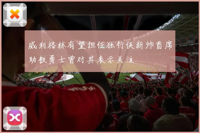 威利格林有望担任独行侠新帅首席助教勇士曾对其表示关注