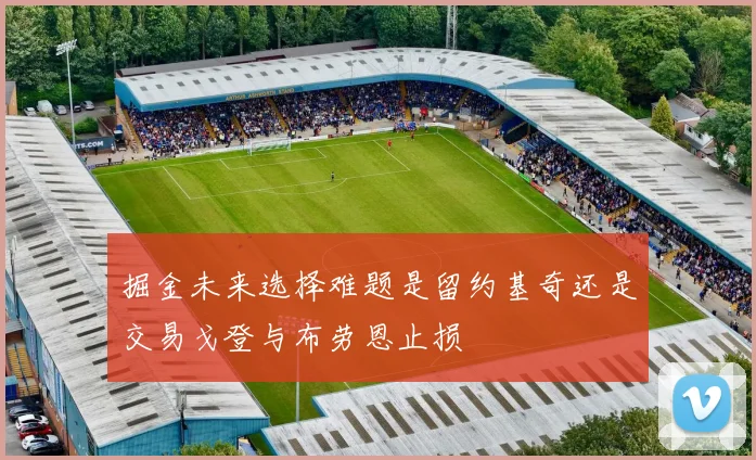 掘金未来选择难题是留约基奇还是交易戈登与布劳恩止损