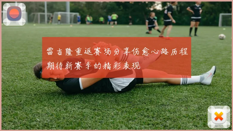 雷吉隆重返赛场分享伤愈心路历程期待新赛季的精彩表现
