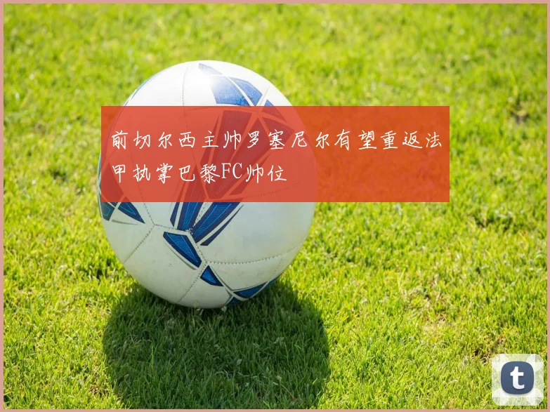 前切尔西主帅罗塞尼尔有望重返法甲执掌巴黎FC帅位