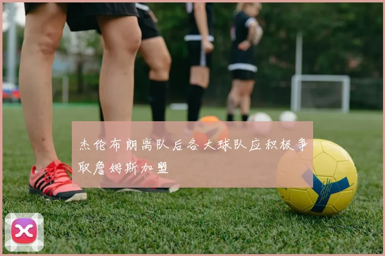 杰伦布朗离队后各大球队应积极争取詹姆斯加盟