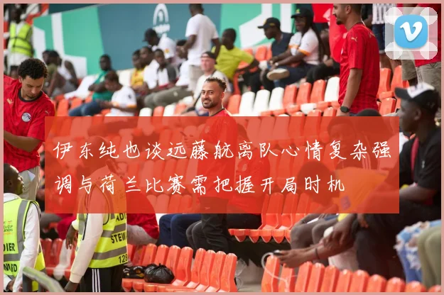伊东纯也谈远藤航离队心情复杂强调与荷兰比赛需把握开局时机