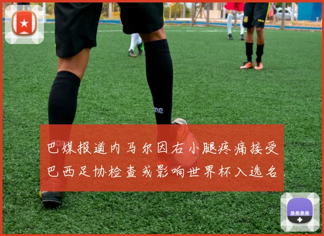 巴媒报道内马尔因右小腿疼痛接受巴西足协检查或影响世界杯入选名单