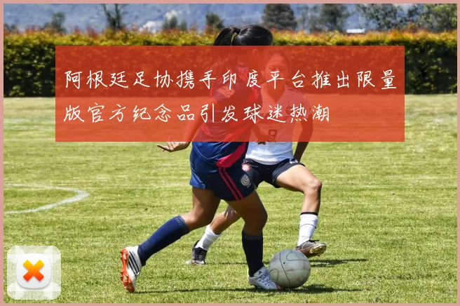 阿根廷足协携手印度平台推出限量版官方纪念品引发球迷热潮