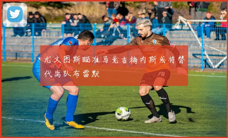 尤文图斯瞄准马竞吉梅内斯或将替代离队布雷默